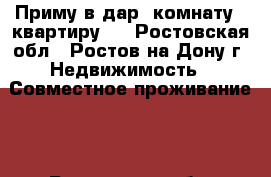 Приму в дар  комнату,  квартиру.  - Ростовская обл., Ростов-на-Дону г. Недвижимость » Совместное проживание   . Ростовская обл.